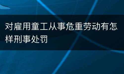 对雇用童工从事危重劳动有怎样刑事处罚