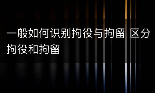 一般如何识别拘役与拘留 区分拘役和拘留