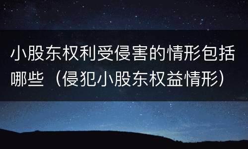 小股东权利受侵害的情形包括哪些（侵犯小股东权益情形）