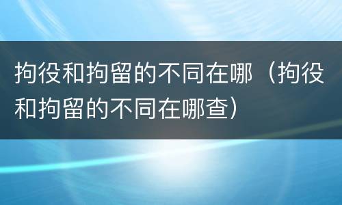 拘役和拘留的不同在哪（拘役和拘留的不同在哪查）
