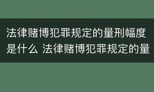 法律赌博犯罪规定的量刑幅度是什么 法律赌博犯罪规定的量刑幅度是什么意思