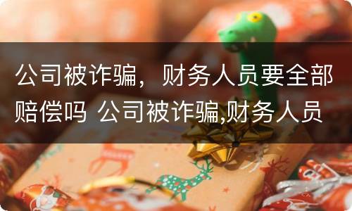 公司被诈骗，财务人员要全部赔偿吗 公司被诈骗,财务人员要全部赔偿吗怎么办