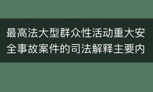 最高法大型群众性活动重大安全事故案件的司法解释主要内容是什么