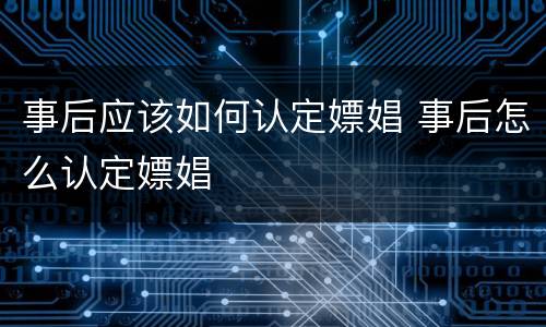 事后应该如何认定嫖娼 事后怎么认定嫖娼