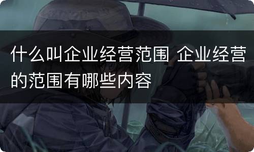 什么叫企业经营范围 企业经营的范围有哪些内容