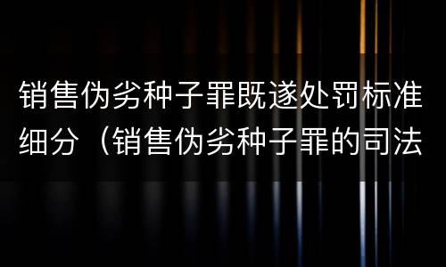 销售伪劣种子罪既遂处罚标准细分（销售伪劣种子罪的司法认定）