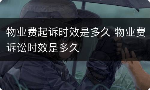 物业费起诉时效是多久 物业费诉讼时效是多久