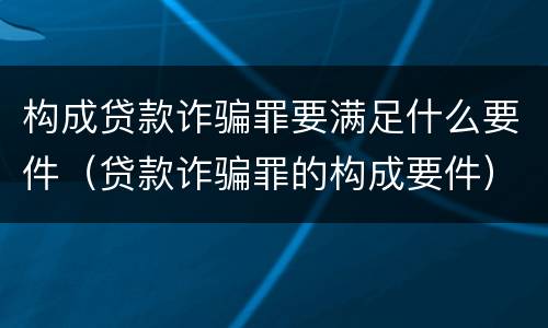 构成贷款诈骗罪要满足什么要件（贷款诈骗罪的构成要件）