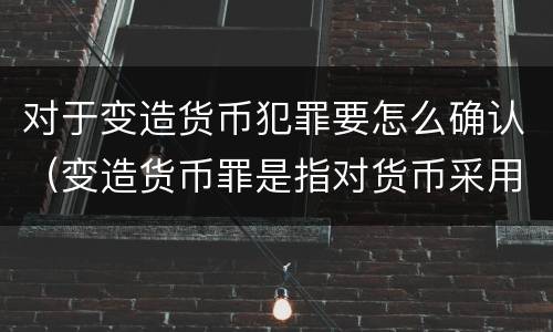 对于变造货币犯罪要怎么确认（变造货币罪是指对货币采用什么方法）