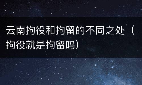 云南拘役和拘留的不同之处（拘役就是拘留吗）