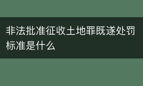 非法批准征收土地罪既遂处罚标准是什么