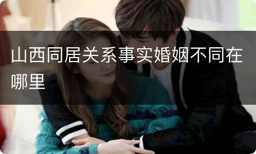 山西同居关系事实婚姻不同在哪里