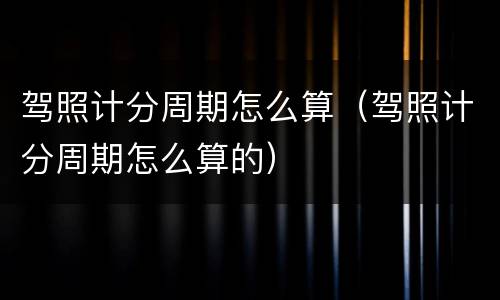 驾照计分周期怎么算（驾照计分周期怎么算的）