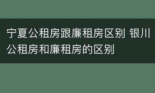 宁夏公租房跟廉租房区别 银川公租房和廉租房的区别