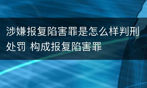 涉嫌报复陷害罪是怎么样判刑处罚 构成报复陷害罪