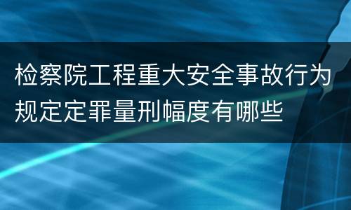 检察院工程重大安全事故行为规定定罪量刑幅度有哪些