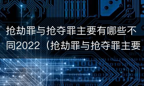 抢劫罪与抢夺罪主要有哪些不同2022（抢劫罪与抢夺罪主要有哪些不同2022年的）