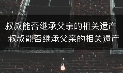 叔叔能否继承父亲的相关遗产 叔叔能否继承父亲的相关遗产呢