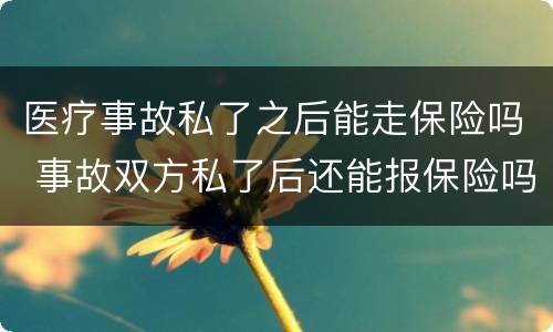 医疗事故私了之后能走保险吗 事故双方私了后还能报保险吗