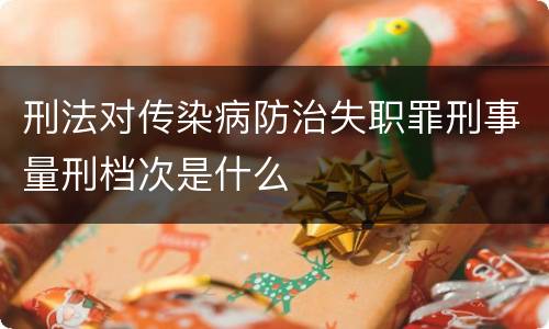 刑法对传染病防治失职罪刑事量刑档次是什么