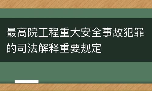 最高院工程重大安全事故犯罪的司法解释重要规定
