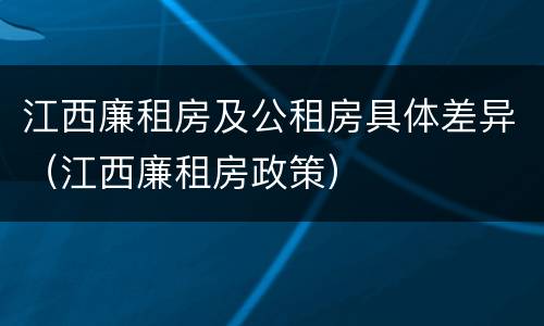 江西廉租房及公租房具体差异（江西廉租房政策）