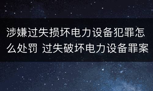 涉嫌过失损坏电力设备犯罪怎么处罚 过失破坏电力设备罪案例