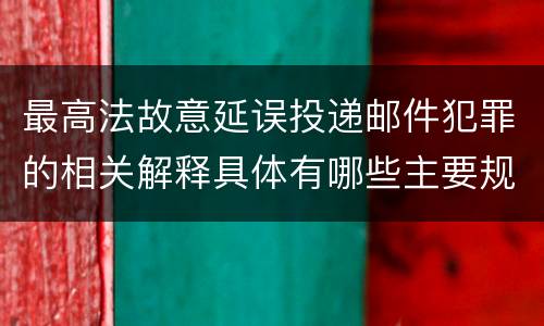 最高法故意延误投递邮件犯罪的相关解释具体有哪些主要规定