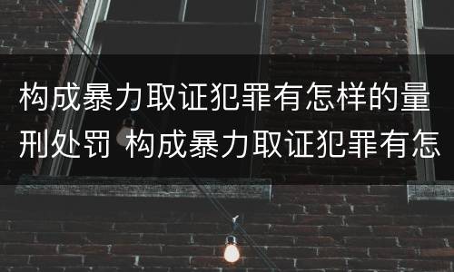 构成暴力取证犯罪有怎样的量刑处罚 构成暴力取证犯罪有怎样的量刑处罚标准