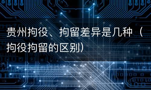 贵州拘役、拘留差异是几种（拘役拘留的区别）