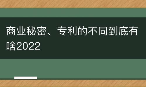 商业秘密、专利的不同到底有啥2022