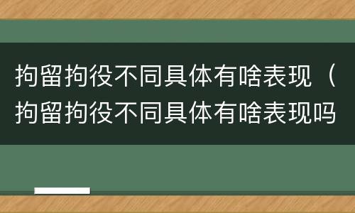 拘留拘役不同具体有啥表现（拘留拘役不同具体有啥表现吗）