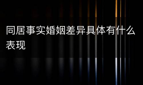 同居事实婚姻差异具体有什么表现