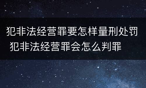 犯非法经营罪要怎样量刑处罚 犯非法经营罪会怎么判罪