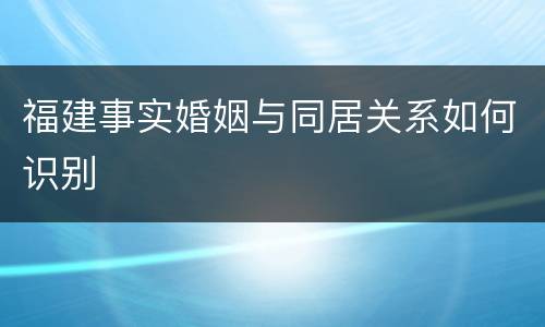 福建事实婚姻与同居关系如何识别