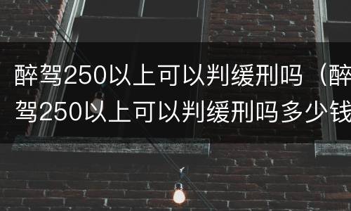 醉驾250以上可以判缓刑吗（醉驾250以上可以判缓刑吗多少钱）