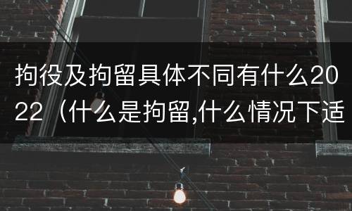 拘役及拘留具体不同有什么2022（什么是拘留,什么情况下适用拘留）
