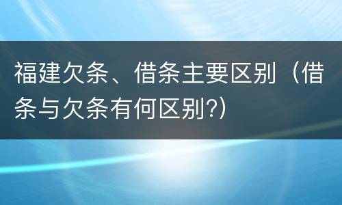 福建欠条、借条主要区别（借条与欠条有何区别?）