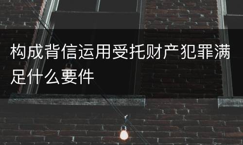 构成背信运用受托财产犯罪满足什么要件