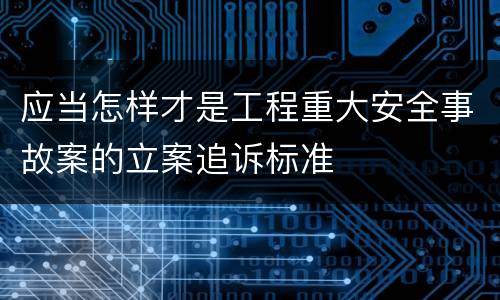 应当怎样才是工程重大安全事故案的立案追诉标准