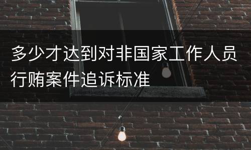 多少才达到对非国家工作人员行贿案件追诉标准