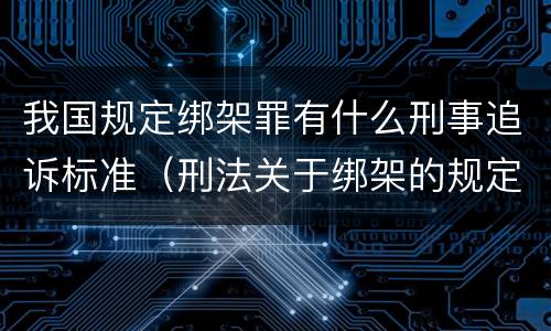 我国规定绑架罪有什么刑事追诉标准（刑法关于绑架的规定）