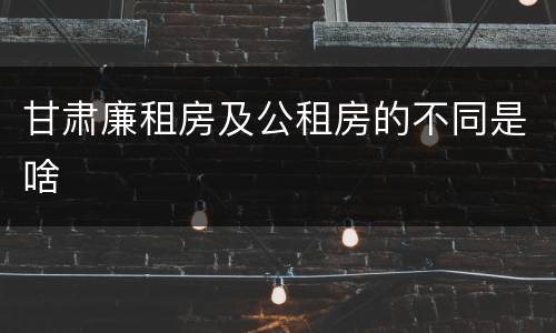 甘肃廉租房及公租房的不同是啥