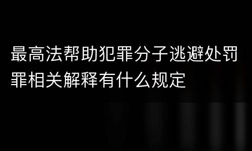 最高法帮助犯罪分子逃避处罚罪相关解释有什么规定