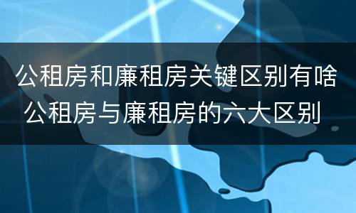 公租房和廉租房关键区别有啥 公租房与廉租房的六大区别