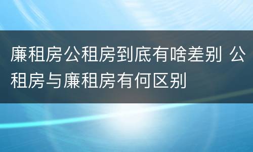廉租房公租房到底有啥差别 公租房与廉租房有何区别