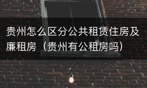 贵州怎么区分公共租赁住房及廉租房（贵州有公租房吗）
