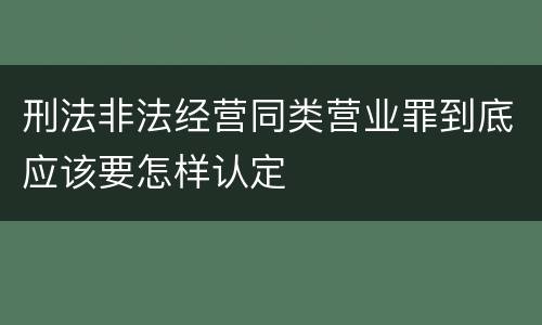 刑法非法经营同类营业罪到底应该要怎样认定