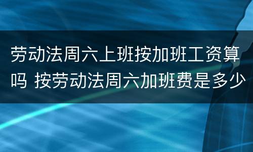 劳动法周六上班按加班工资算吗 按劳动法周六加班费是多少