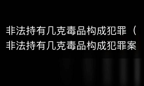非法持有几克毒品构成犯罪（非法持有几克毒品构成犯罪案件）